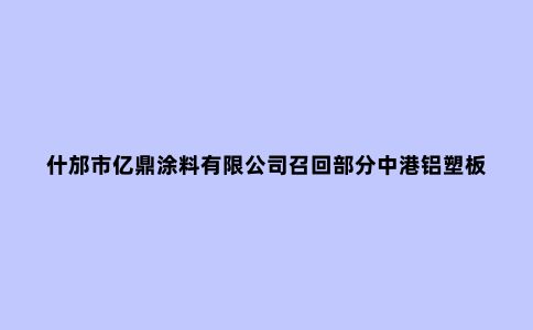 什邡市亿鼎涂料有限公司召回部分中港铝塑板、防火板、高分子板专用胶