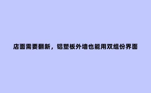 店面需要翻新，铝塑板外墙也能用双组份界面剂处理？