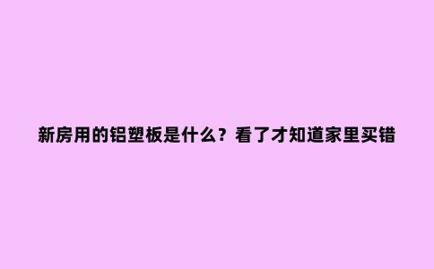 新房用的铝塑板是什么？看了才知道家里买错了，好后悔！
