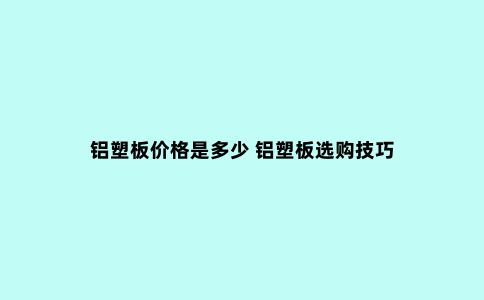 铝塑板价格是多少 铝塑板选购技巧