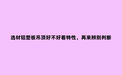 选材铝塑板吊顶好不好看特性，再来辨别判断