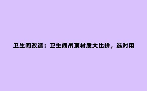 卫生间改造：卫生间吊顶材质大比拼，选对用上20年也不会坏