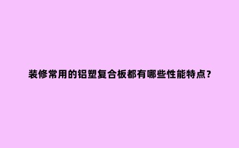 装修常用的铝塑复合板都有哪些性能特点？
