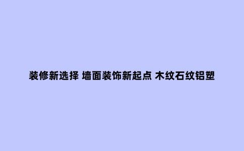 装修新选择 墙面装饰新起点 木纹石纹铝塑板