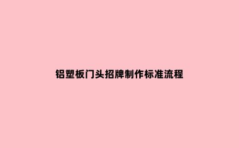 铝塑板门头招牌制作标准流程