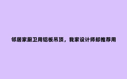 邻居家厨卫用铝板吊顶，我家设计师却推荐用石膏板，到底好不好？