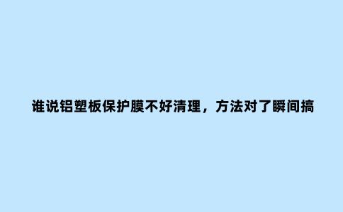 谁说铝塑板保护膜不好清理，方法对了瞬间搞定