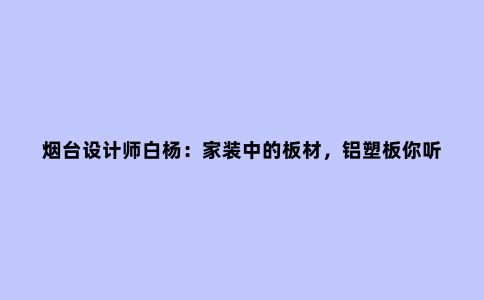 烟台设计师白杨：家装中的板材，铝塑板你听说过吗？