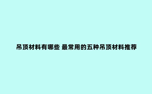 吊顶材料有哪些 ***常用的五种吊顶材料推荐