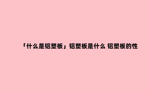 「什么是铝塑板」铝塑板是什么 铝塑板的性能有哪些