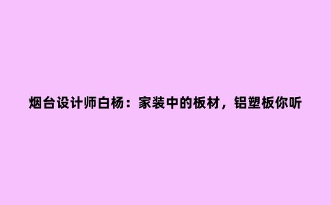 烟台设计师白杨：家装中的板材，铝塑板你听说过吗？