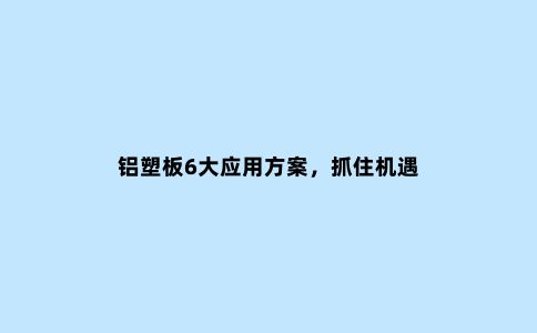 铝塑板6大应用方案，抓住机遇