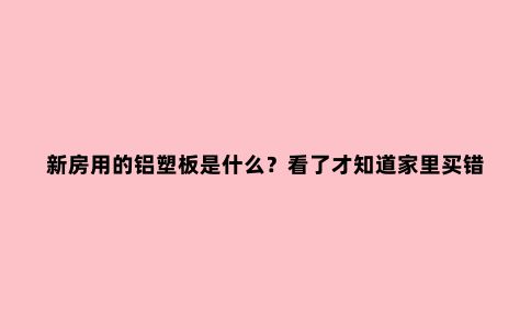 新房用的铝塑板是什么？看了才知道家里买错了，好后悔！