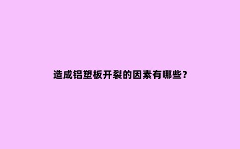 造成铝塑板开裂的因素有哪些？