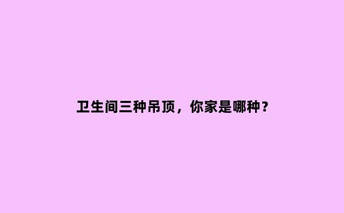 卫生间三种吊顶，你家是哪种？