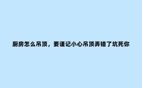 厨房怎么吊顶，要谨记小心吊顶弄错了坑死你！