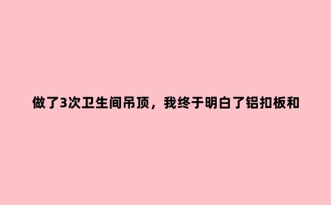 做了3次卫生间吊顶，我终于明白了铝扣板和蜂窝大板吊顶的区别