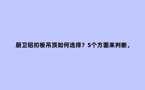 厨卫铝扣板吊顶如何选择？5个方面来判断，6大要素要齐全