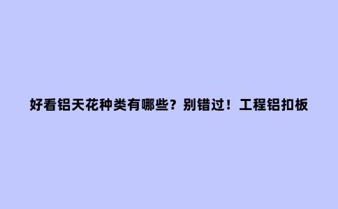 好看铝天花种类有哪些？别错过！工程铝扣板生产厂家一一给你讲