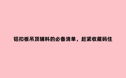 铝扣板吊顶辅料的必备清单，赶紧收藏码住