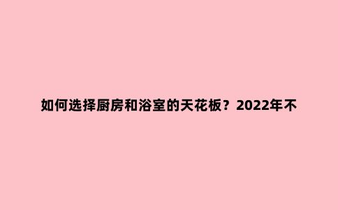 如何选择厨房和浴室的天花板？2022年不容错过的铝蜂窝天花板设计
