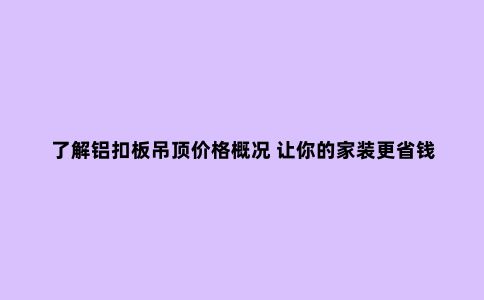 了解铝扣板吊顶价格概况 让你的家装更省钱