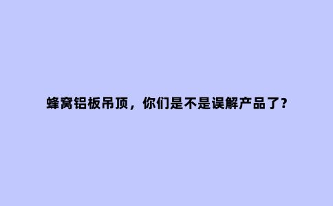 蜂窝铝板吊顶，你们是不是误解产品了？