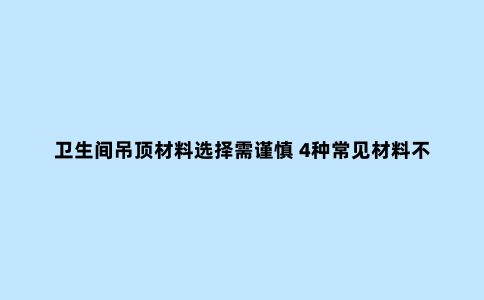卫生间吊顶材料选择需谨慎 4种常见材料不易踩坑