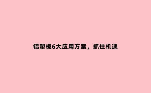 铝塑板6大应用方案，抓住机遇