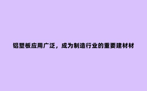 铝塑板应用广泛，成为制造行业的重要建材材料。