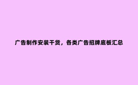广告制作安装干货，各类广告招牌底板汇总