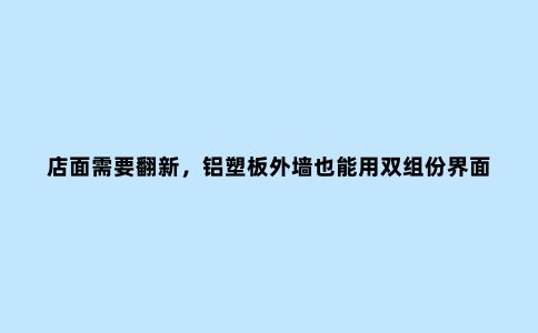 店面需要翻新，铝塑板外墙也能用双组份界面剂处理？