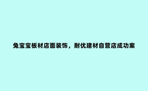 兔宝宝板材店面装饰，耐优建材自营店成功案例