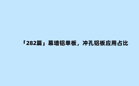 「282篇」幕墙铝单板，冲孔铝板应用占比大，生产冲孔铝单板