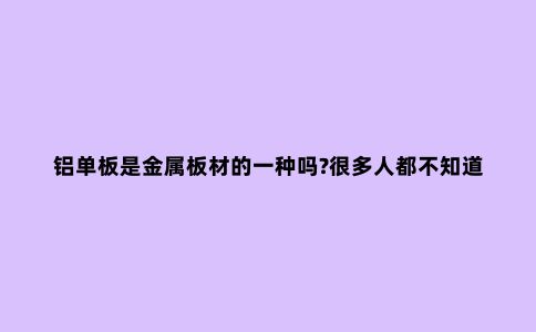 铝单板是金属板材的一种吗?很多人都不知道!