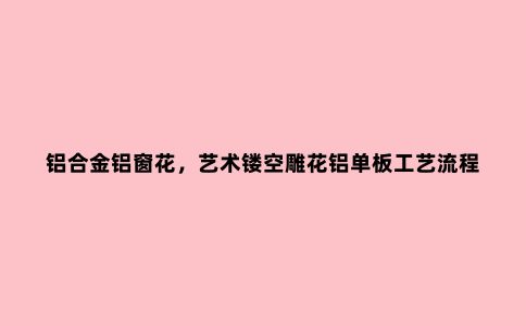 铝合金铝窗花，艺术镂空雕花铝单板工艺流程及表面处理