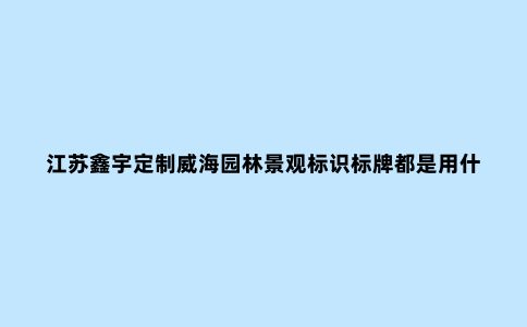 江苏鑫宇定制威海园林景观标识标牌都是用什么材质制作的？