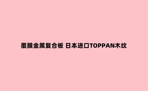 覆膜金属复合板 日本进口TOPPAN木纹质感