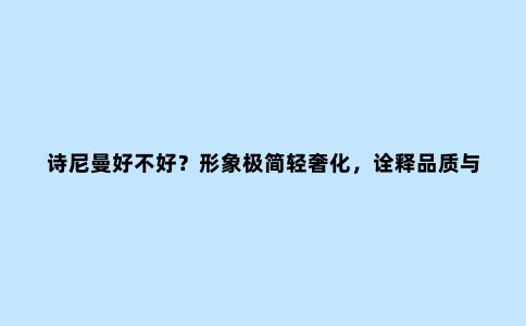 诗尼曼好不好？形象极简轻奢化，诠释品质与艺术兼容的空间美学