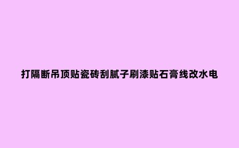 打隔断吊顶贴瓷砖刮腻子刷漆贴石膏线改水电定制橱柜做防水