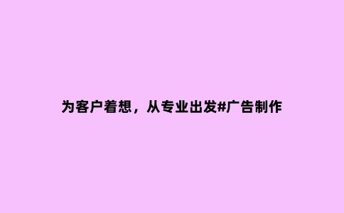 为客户着想，从专业出发#广告制作
