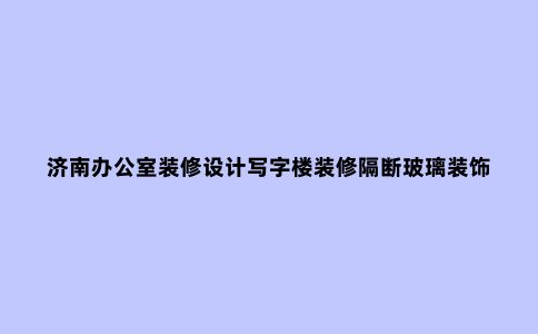 济南办公室装修设计写字楼装修隔断玻璃装饰设计公司