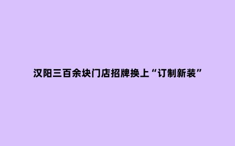 汉阳三百余块门店招牌换上“订制新装”