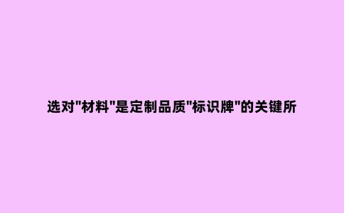 选对"材料"是定制品质"标识牌"的关键所在！你都选对了吗？