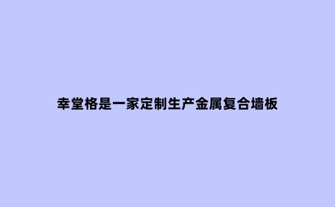 幸堂格是一家定制生产金属复合墙板