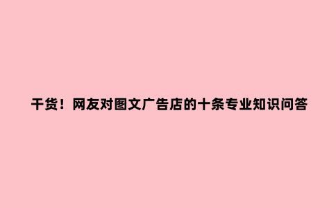 干货！网友对图文广告店的十条专业知识问答（四）