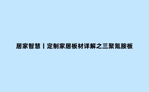 居家智慧丨定制家居板材详解之三聚氰胺板