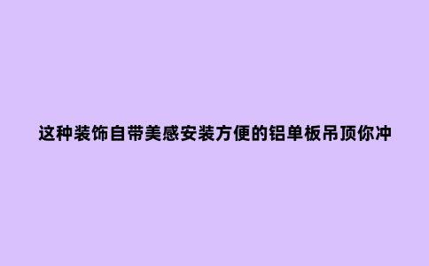 这种装饰自带美感安装方便的铝单板吊顶你冲不冲