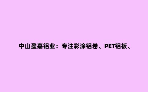 中山盈嘉铝业：专注彩涂铝卷、PET铝板、PVC铝板、蜂窝板等
