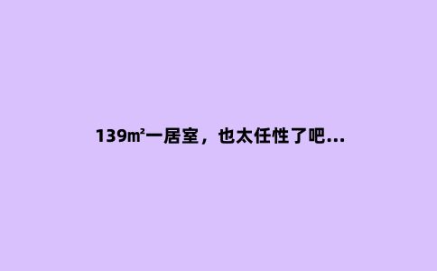 139㎡一居室，也太任性了吧…
